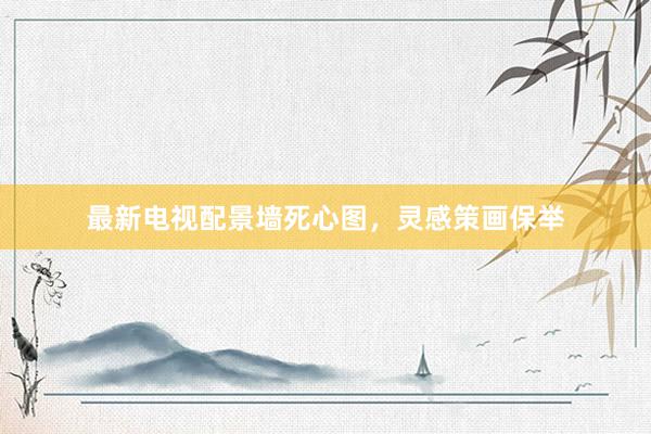最新电视配景墙死心图，灵感策画保举