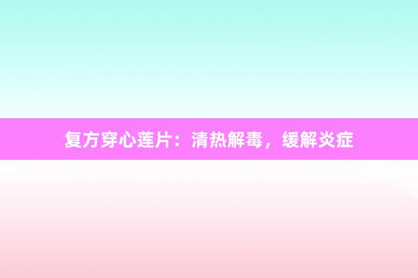 复方穿心莲片:清热解毒,缓解炎症