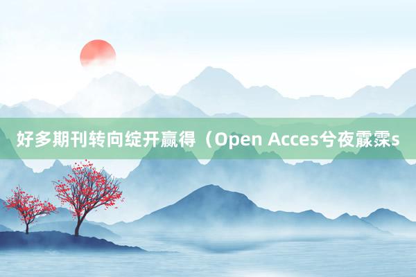 好多期刊转向绽开赢得(Open Acces兮夜霡霂s