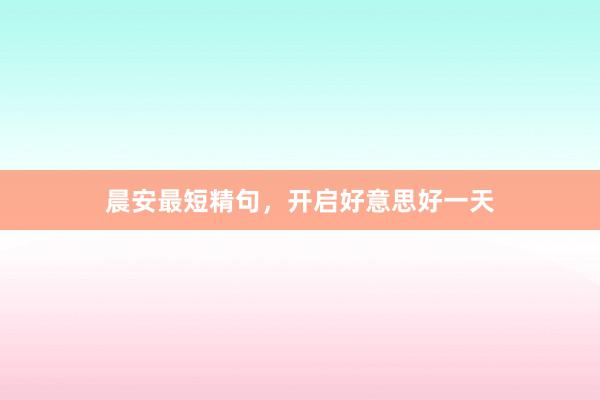 晨安最短精句,开启好意思好一天